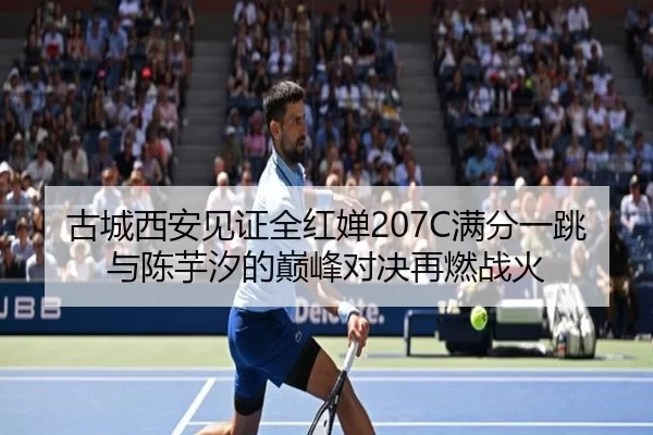 古城西安见证全红婵207C满分一跳 与陈芋汐的巅峰对决再燃战火
