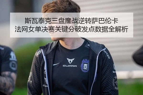 斯瓦泰克三盘鏖战逆转萨巴伦卡 法网女单决赛关键分破发点数据全解析 - KAIYUN